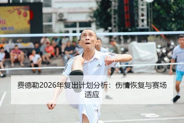 费德勒2026年复出计划分析：伤情恢复与赛场适应