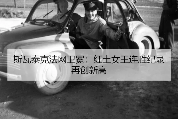 斯瓦泰克法网卫冕：红土女王连胜纪录再创新高