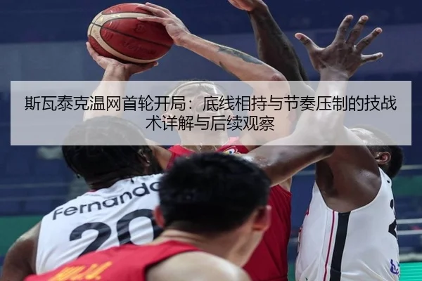 斯瓦泰克温网首轮开局：底线相持与节奏压制的技战术详解与后续观察