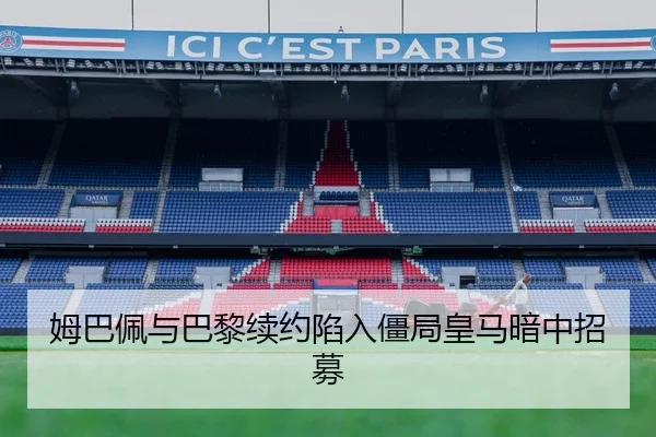 姆巴佩与巴黎续约陷入僵局皇马暗中招募