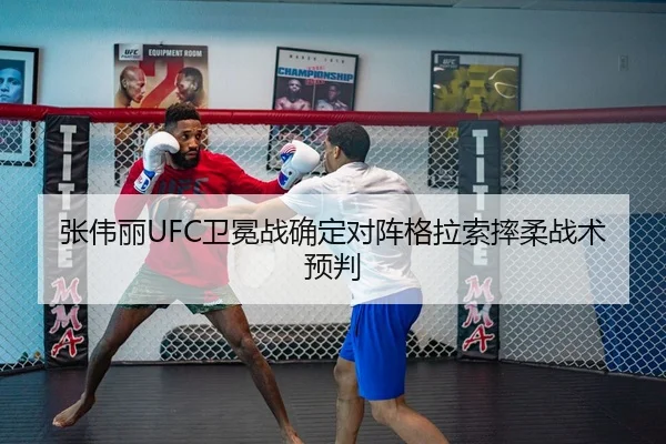 张伟丽UFC卫冕战确定对阵格拉索摔柔战术预判