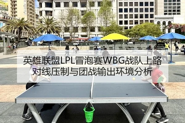 英雄联盟LPL冒泡赛WBG战队上路对线压制与团战输出环境分析